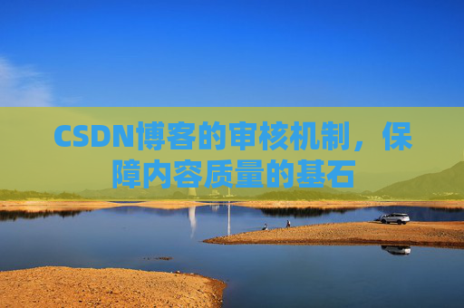 CSDN博客的审核机制,保障内容质量的基石 CSDN博客的审核机制,保障内容质量的基石